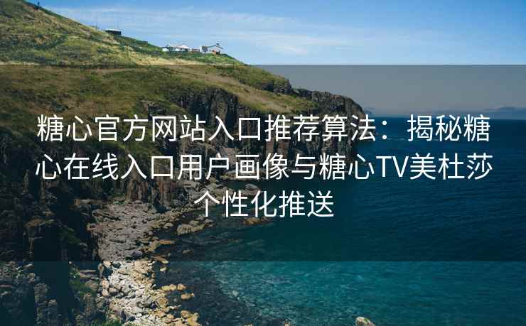 糖心官方网站入口推荐算法：揭秘糖心在线入口用户画像与糖心TV美杜莎个性化推送