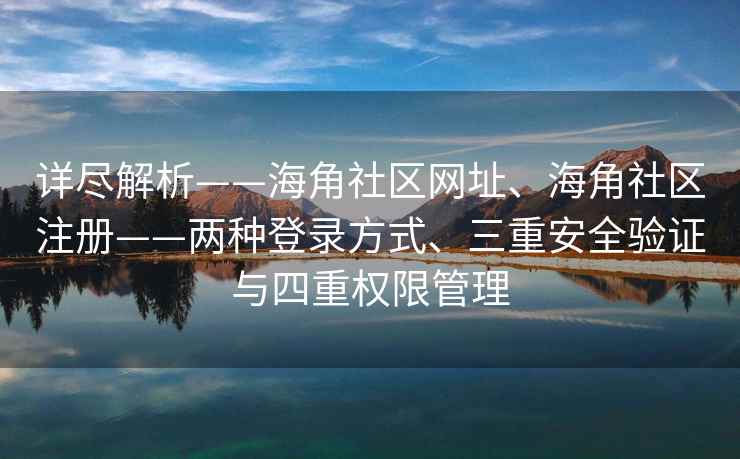 详尽解析——海角社区网址、海角社区注册——两种登录方式、三重安全验证与四重权限管理