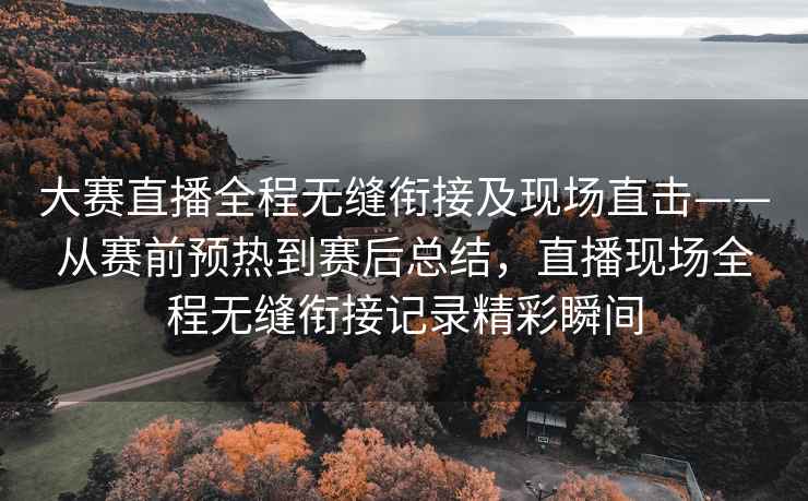 大赛直播全程无缝衔接及现场直击——从赛前预热到赛后总结，直播现场全程无缝衔接记录精彩瞬间