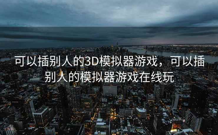 可以插别人的3D模拟器游戏，可以插别人的模拟器游戏在线玩