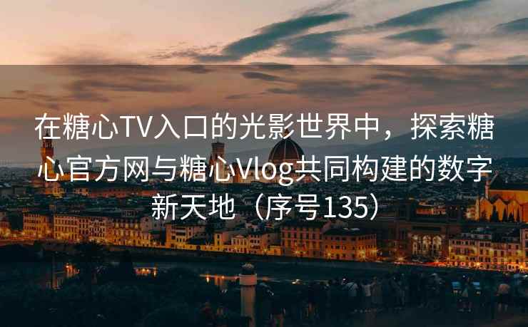 在糖心TV入口的光影世界中，探索糖心官方网与糖心Vlog共同构建的数字新天地（序号135）