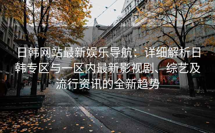 日韩网站最新娱乐导航：详细解析日韩专区与一区内最新影视剧、综艺及流行资讯的全新趋势