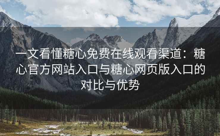 一文看懂糖心免费在线观看渠道：糖心官方网站入口与糖心网页版入口的对比与优势