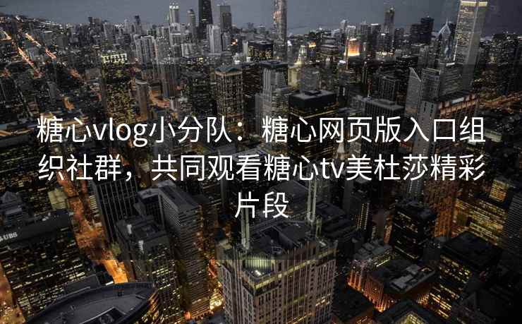 糖心vlog小分队：糖心网页版入口组织社群，共同观看糖心tv美杜莎精彩片段