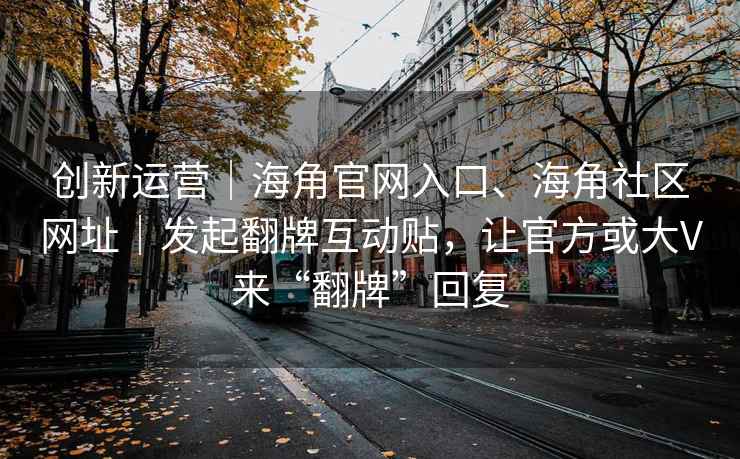 创新运营｜海角官网入口、海角社区网址｜发起翻牌互动贴，让官方或大V来“翻牌”回复