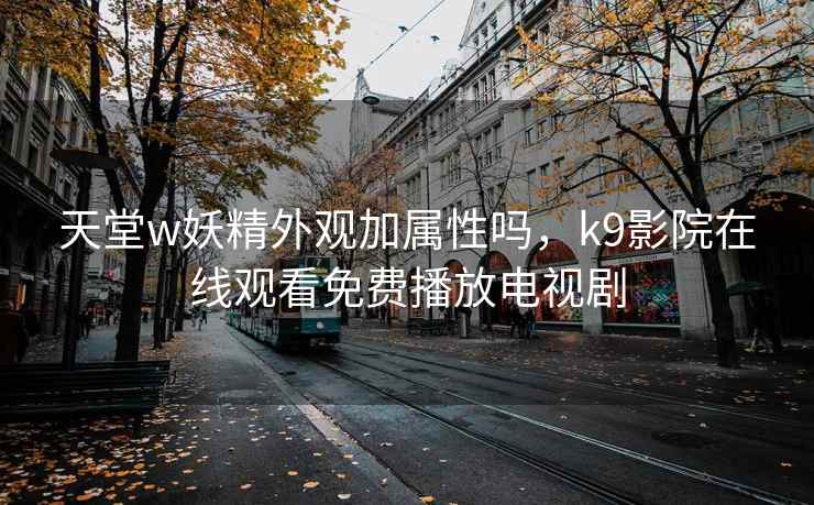 天堂w妖精外观加属性吗，k9影院在线观看免费播放电视剧