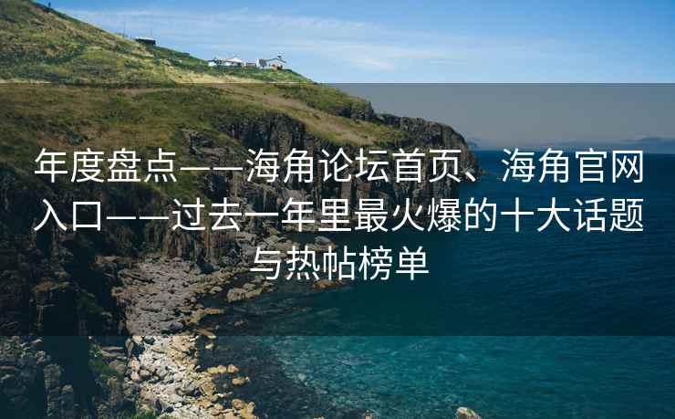 年度盘点——海角论坛首页、海角官网入口——过去一年里最火爆的十大话题与热帖榜单