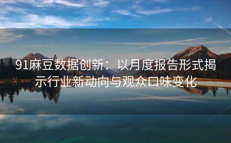 91麻豆数据创新：以月度报告形式揭示行业新动向与观众口味变化