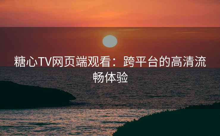 糖心TV网页端观看：跨平台的高清流畅体验