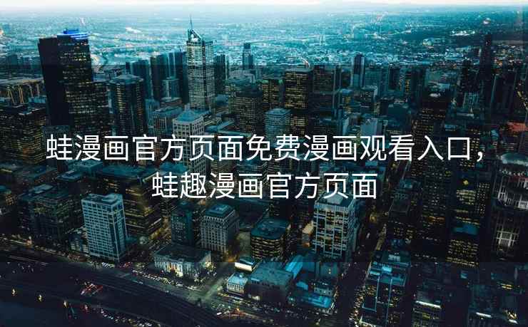蛙漫画官方页面免费漫画观看入口，蛙趣漫画官方页面