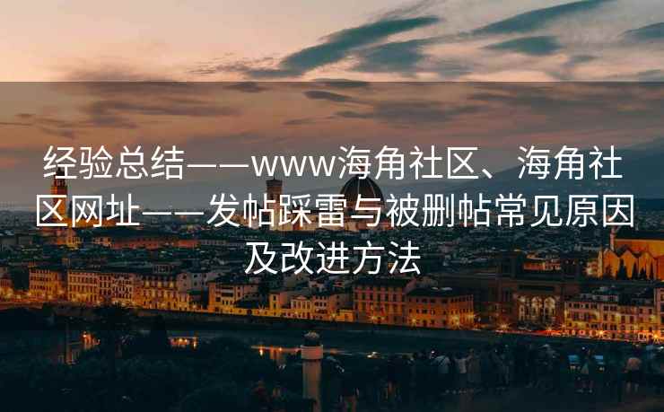 经验总结——www海角社区、海角社区网址——发帖踩雷与被删帖常见原因及改进方法