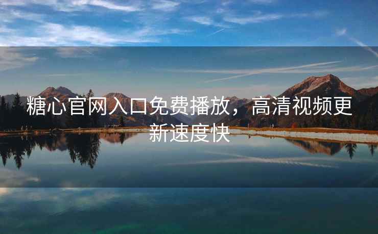 糖心官网入口免费播放，高清视频更新速度快