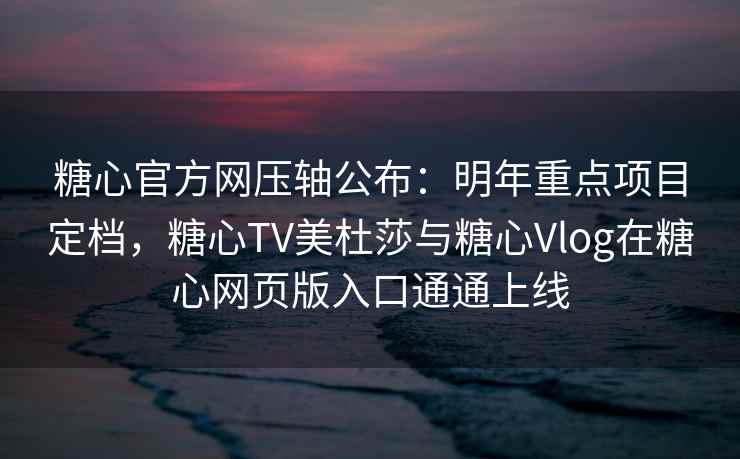 糖心官方网压轴公布：明年重点项目定档，糖心TV美杜莎与糖心Vlog在糖心网页版入口通通上线
