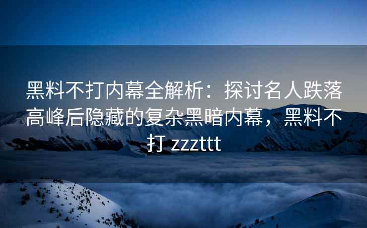 黑料不打内幕全解析：探讨名人跌落高峰后隐藏的复杂黑暗内幕，黑料不打 zzzttt