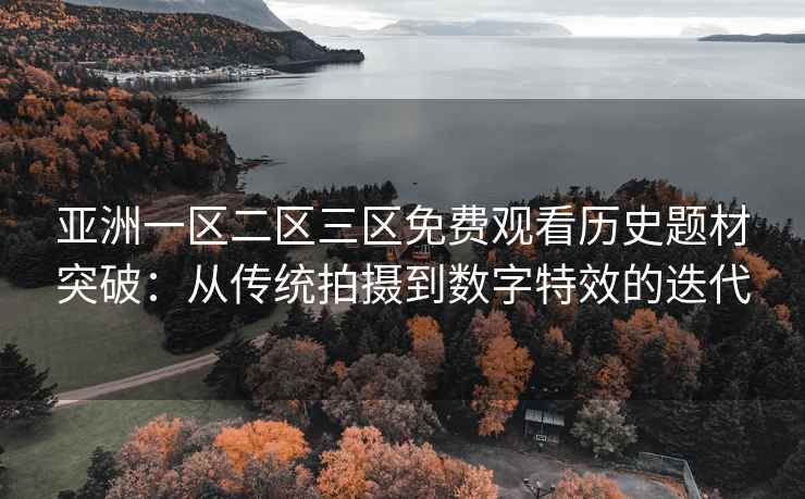 亚洲一区二区三区免费观看历史题材突破：从传统拍摄到数字特效的迭代
