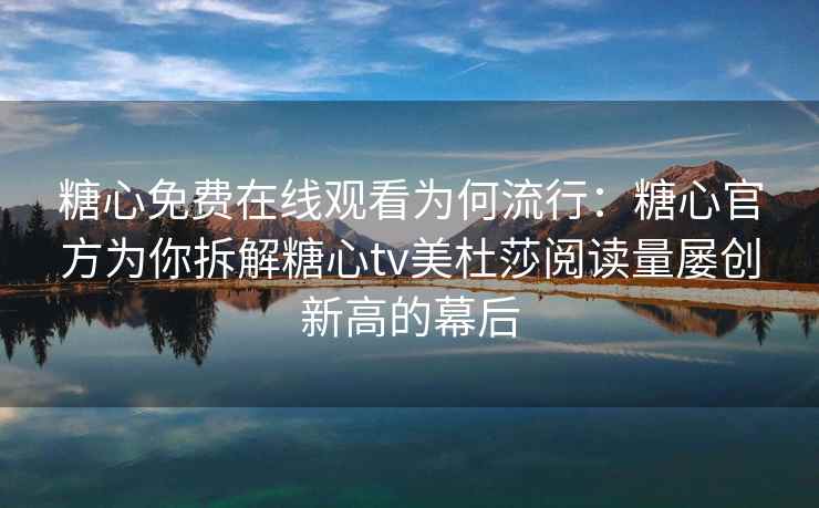 糖心免费在线观看为何流行：糖心官方为你拆解糖心tv美杜莎阅读量屡创新高的幕后