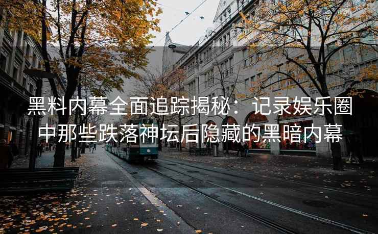 黑料内幕全面追踪揭秘：记录娱乐圈中那些跌落神坛后隐藏的黑暗内幕