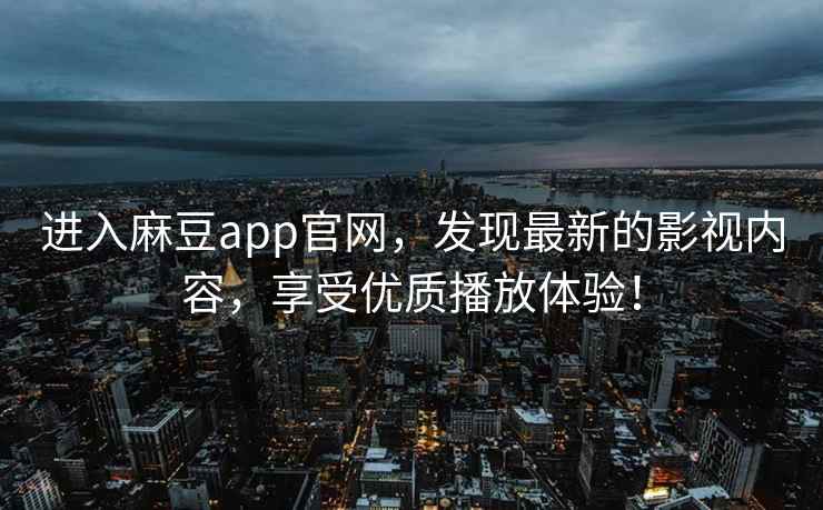 进入麻豆app官网，发现最新的影视内容，享受优质播放体验！