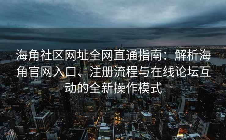 海角社区网址全网直通指南：解析海角官网入口、注册流程与在线论坛互动的全新操作模式