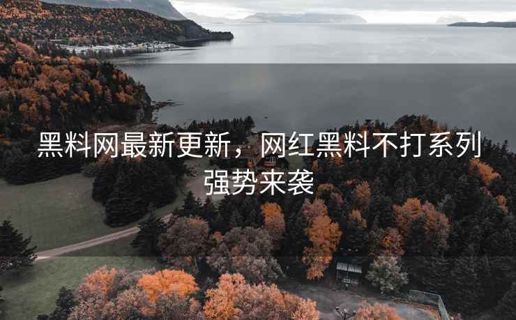 黑料网最新更新，网红黑料不打系列强势来袭