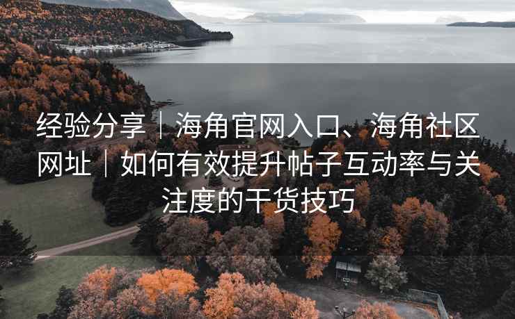 经验分享｜海角官网入口、海角社区网址｜如何有效提升帖子互动率与关注度的干货技巧