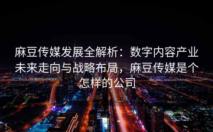 麻豆传媒发展全解析：数字内容产业未来走向与战略布局，麻豆传媒是个怎样的公司