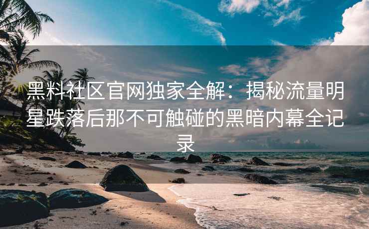 黑料社区官网独家全解：揭秘流量明星跌落后那不可触碰的黑暗内幕全记录