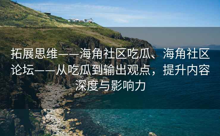 拓展思维——海角社区吃瓜、海角社区论坛——从吃瓜到输出观点，提升内容深度与影响力