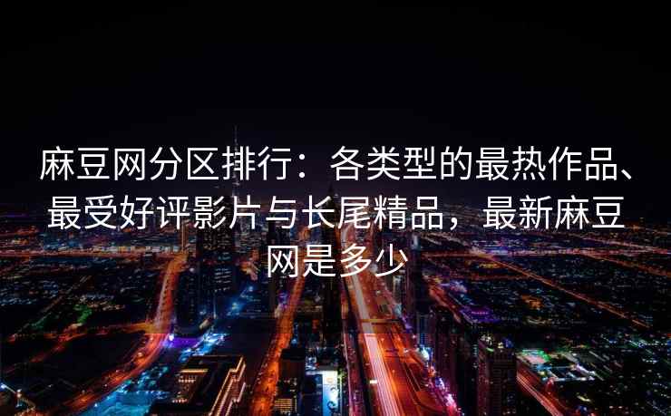麻豆网分区排行：各类型的最热作品、最受好评影片与长尾精品，最新麻豆网是多少