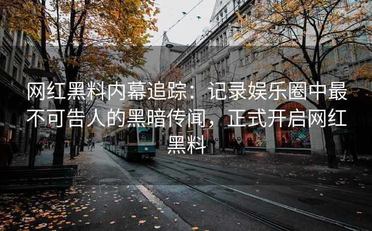 网红黑料内幕追踪：记录娱乐圈中最不可告人的黑暗传闻，正式开启网红黑料