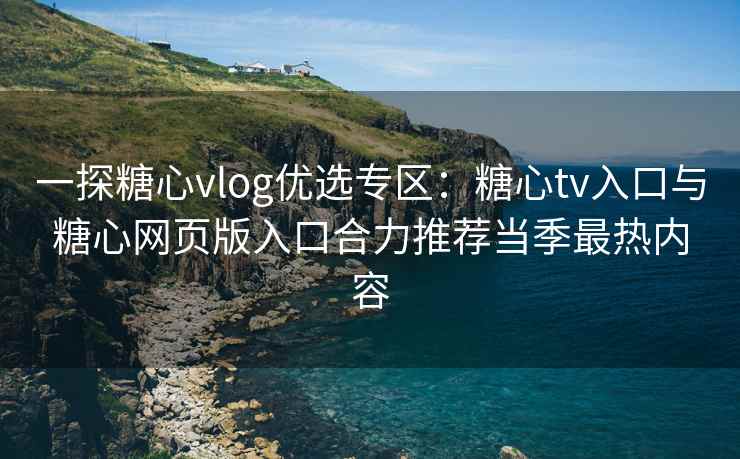 一探糖心vlog优选专区：糖心tv入口与糖心网页版入口合力推荐当季最热内容