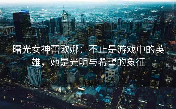 曙光女神蕾欧娜：不止是游戏中的英雄，她是光明与希望的象征