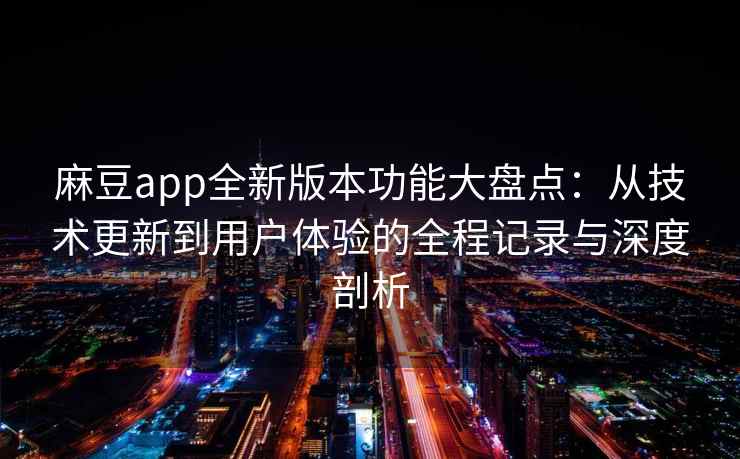 麻豆app全新版本功能大盘点：从技术更新到用户体验的全程记录与深度剖析