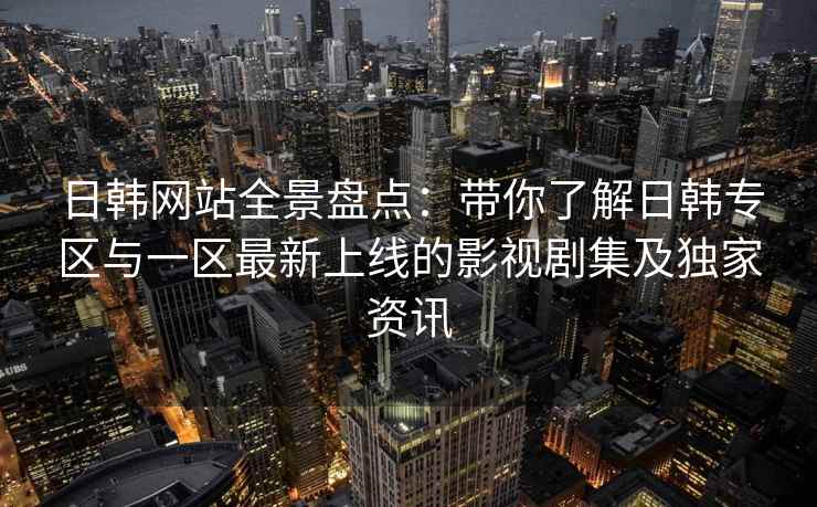 日韩网站全景盘点：带你了解日韩专区与一区最新上线的影视剧集及独家资讯