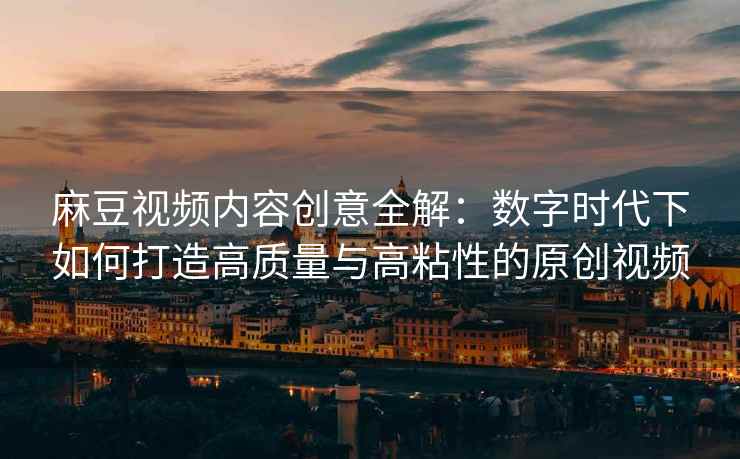 麻豆视频内容创意全解：数字时代下如何打造高质量与高粘性的原创视频