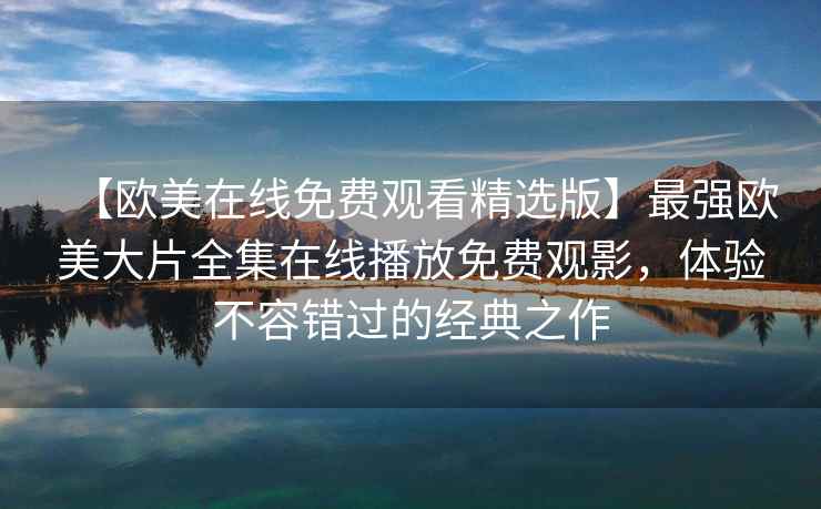 【欧美在线免费观看精选版】最强欧美大片全集在线播放免费观影，体验不容错过的经典之作