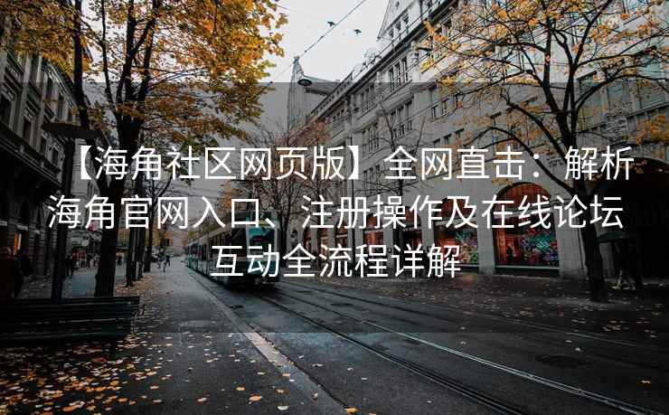 【海角社区网页版】全网直击：解析海角官网入口、注册操作及在线论坛互动全流程详解