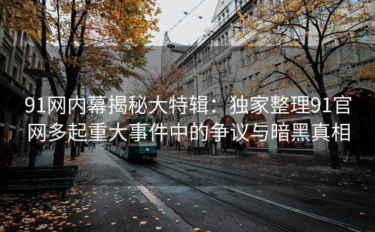 91网内幕揭秘大特辑：独家整理91官网多起重大事件中的争议与暗黑真相