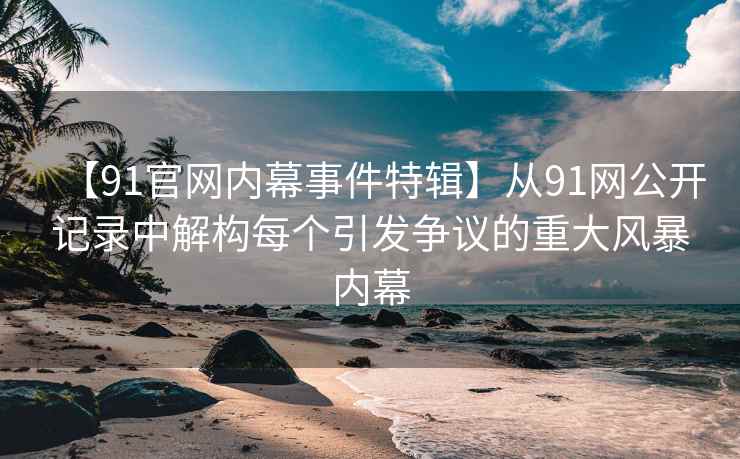 【91官网内幕事件特辑】从91网公开记录中解构每个引发争议的重大风暴内幕