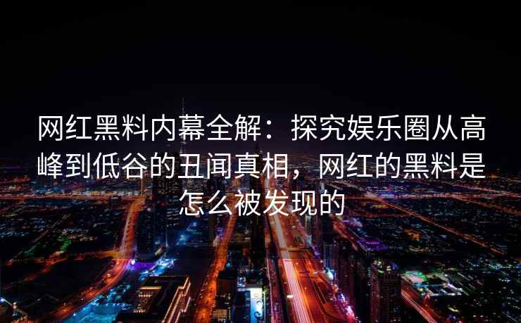 网红黑料内幕全解：探究娱乐圈从高峰到低谷的丑闻真相，网红的黑料是怎么被发现的