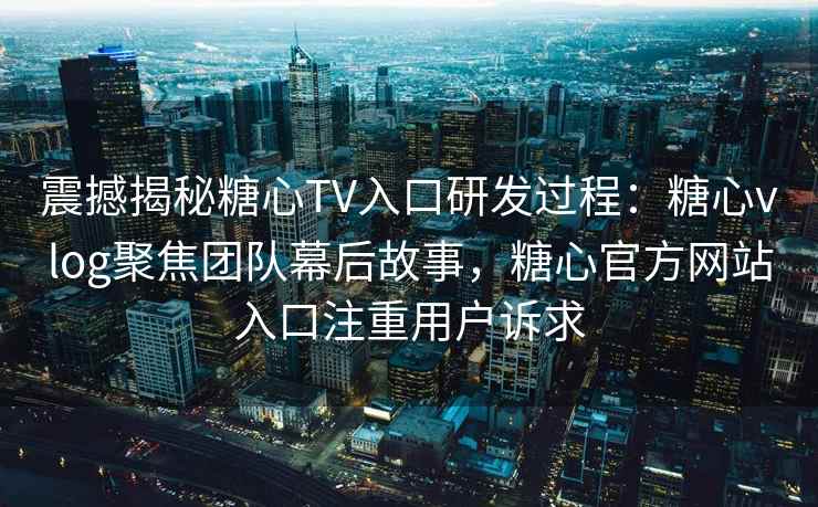 震撼揭秘糖心TV入口研发过程：糖心vlog聚焦团队幕后故事，糖心官方网站入口注重用户诉求
