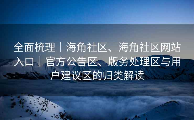 全面梳理｜海角社区、海角社区网站入口｜官方公告区、版务处理区与用户建议区的归类解读