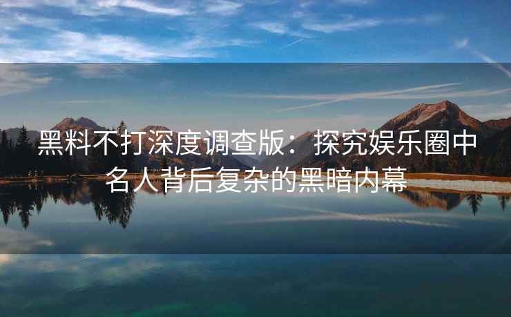 黑料不打深度调查版：探究娱乐圈中名人背后复杂的黑暗内幕