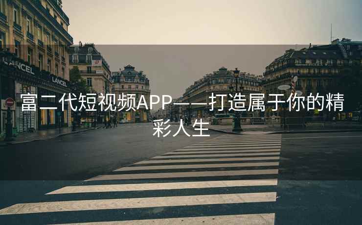 富二代短视频APP——打造属于你的精彩人生