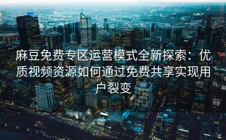 麻豆免费专区运营模式全新探索：优质视频资源如何通过免费共享实现用户裂变