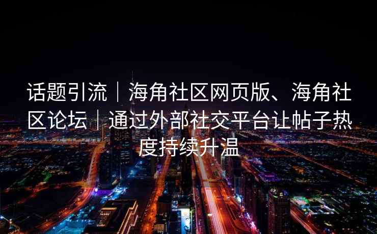 话题引流｜海角社区网页版、海角社区论坛｜通过外部社交平台让帖子热度持续升温