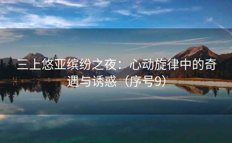三上悠亚缤纷之夜：心动旋律中的奇遇与诱惑（序号9）