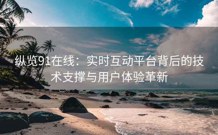 纵览91在线：实时互动平台背后的技术支撑与用户体验革新