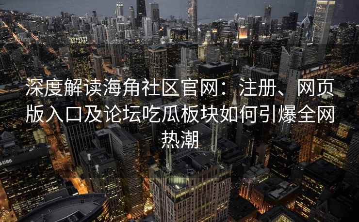 深度解读海角社区官网：注册、网页版入口及论坛吃瓜板块如何引爆全网热潮