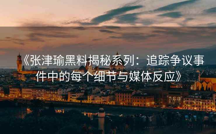 《张津瑜黑料揭秘系列：追踪争议事件中的每个细节与媒体反应》